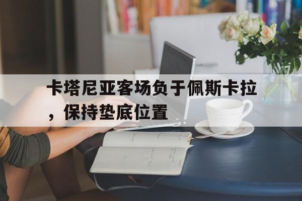 开云平台-卡塔尼亚客场负于佩斯卡拉，保持垫底位置的简单介绍