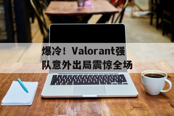 开云体育入口-爆冷！Valorant强队意外出局震惊全场的简单介绍